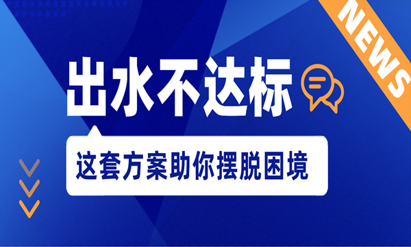 盛夏雨量增多致出水达标难?这套方案助你摆脱困境